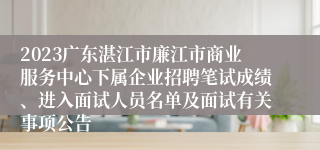 2023广东湛江市廉江市商业服务中心下属企业招聘笔试成绩、进入面试人员名单及面试有关事项公告