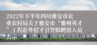 2022年下半年四川雅安市农业农村局关于雅安市“雅州英才”工程赴外招才引智拟聘用人员公示