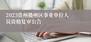 2023贵州播州区事业单位人员资格复审公告