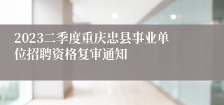 2023二季度重庆忠县事业单位招聘资格复审通知