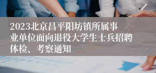 2023北京昌平阳坊镇所属事业单位面向退役大学生士兵招聘体检、考察通知