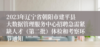 2023年辽宁省朝阳市建平县大数据管理服务中心招聘急需紧缺人才（第二批）体检和考察环节通知