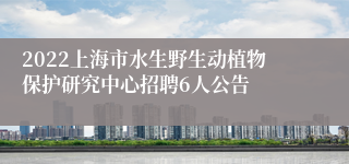 2022上海市水生野生动植物保护研究中心招聘6人公告