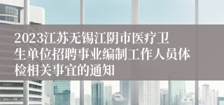 2023江苏无锡江阴市医疗卫生单位招聘事业编制工作人员体检相关事宜的通知