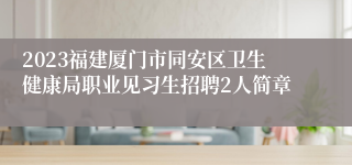 2023福建厦门市同安区卫生健康局职业见习生招聘2人简章