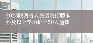 2023陕西省人民医院招聘本科及以上学历护士50人通知