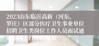 2023山东临沂高新（河东、罗庄）区部分医疗卫生事业单位招聘卫生类岗位工作人员面试通知书网上打印的通知