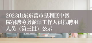 2023山东东营市垦利区中医院招聘劳务派遣工作人员拟聘用人员（第三批）公示