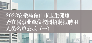 2023安徽马鞍山市卫生健康委直属事业单位校园招聘拟聘用人员名单公示（一）