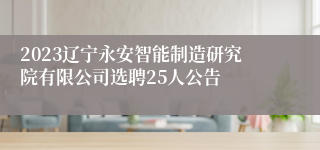 2023辽宁永安智能制造研究院有限公司选聘25人公告