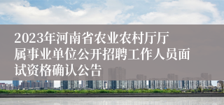 2023年河南省农业农村厅厅属事业单位公开招聘工作人员面试资格确认公告