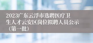 2023广东云浮市选聘医疗卫生人才云安区岗位拟聘人员公示（第一批）