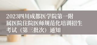 2023四川成都医学院第一附属医院住院医师规范化培训招生考试（第三批次）通知