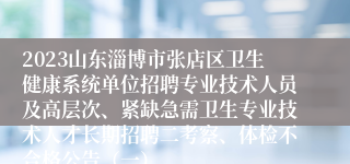 2023山东淄博市张店区卫生健康系统单位招聘专业技术人员及高层次、紧缺急需卫生专业技术人才长期招聘二考察、体检不合格公告（一）