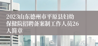 2023山东德州市平原县妇幼保健院招聘备案制工作人员26人简章