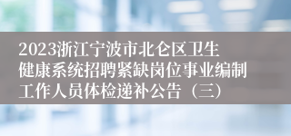 2023浙江宁波市北仑区卫生健康系统招聘紧缺岗位事业编制工作人员体检递补公告（三）