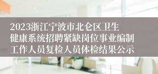 2023浙江宁波市北仑区卫生健康系统招聘紧缺岗位事业编制工作人员复检人员体检结果公示（一）