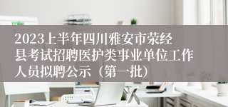 2023上半年四川雅安市荥经县考试招聘医护类事业单位工作人员拟聘公示（第一批）