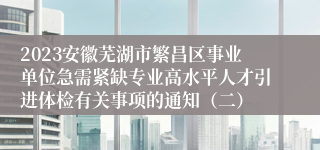 2023安徽芜湖市繁昌区事业单位急需紧缺专业高水平人才引进体检有关事项的通知（二）