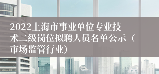 2022上海市事业单位专业技术二级岗位拟聘人员名单公示（市场监管行业）