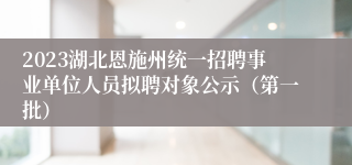 2023湖北恩施州统一招聘事业单位人员拟聘对象公示（第一批）