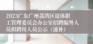 2023广东广州荔湾区退休职工管理委员会办公室招聘编外人员拟聘用人员公示（递补）