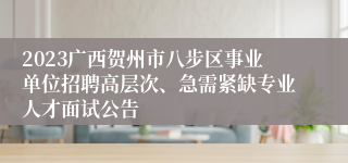 2023广西贺州市八步区事业单位招聘高层次、急需紧缺专业人才面试公告