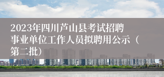 2023年四川芦山县考试招聘事业单位工作人员拟聘用公示（第二批）