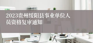 2023贵州绥阳县事业单位人员资格复审通知
