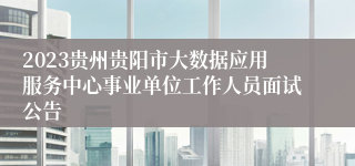 2023贵州贵阳市大数据应用服务中心事业单位工作人员面试公告