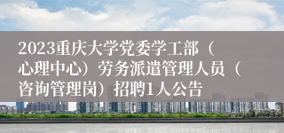 2023重庆大学党委学工部（心理中心）劳务派遣管理人员（咨询管理岗）招聘1人公告