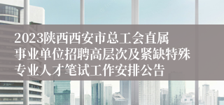 2023陕西西安市总工会直属事业单位招聘高层次及紧缺特殊专业人才笔试工作安排公告