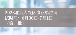 2023北京大兴区事业单位面试时间：6月30日-7月1日（第一批）
