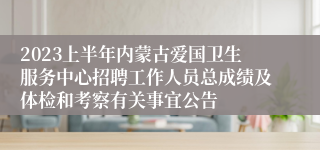 2023上半年内蒙古爱国卫生服务中心招聘工作人员总成绩及体检和考察有关事宜公告