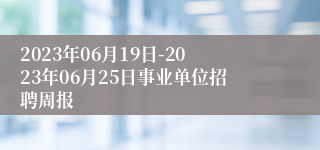 2023年06月19日-2023年06月25日事业单位招聘周报