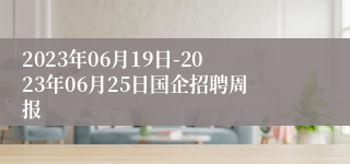 2023年06月19日-2023年06月25日国企招聘周报