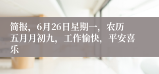 简报，6月26日星期一，农历五月月初九，工作愉快，平安喜乐