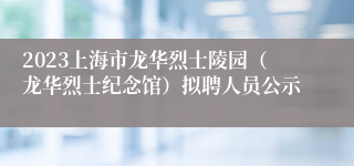 2023上海市龙华烈士陵园（龙华烈士纪念馆）拟聘人员公示