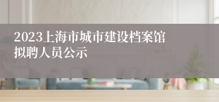 2023上海市城市建设档案馆拟聘人员公示