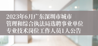 2023年6月广东深圳市城市管理和综合执法局选聘事业单位专业技术岗位工作人员1人公告