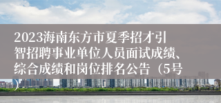 2023海南东方市夏季招才引智招聘事业单位人员面试成绩、综合成绩和岗位排名公告（5号）