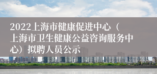 2022上海市健康促进中心（上海市卫生健康公益咨询服务中心）拟聘人员公示