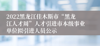 2022黑龙江佳木斯市“黑龙江人才周”人才引进市本级事业单位拟引进人员公示