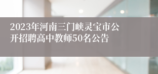 2023年河南三门峡灵宝市公开招聘高中教师50名公告