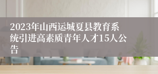 2023年山西运城夏县教育系统引进高素质青年人才15人公告