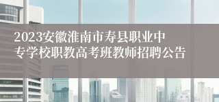 2023安徽淮南市寿县职业中专学校职教高考班教师招聘公告