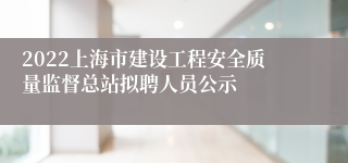 2022上海市建设工程安全质量监督总站拟聘人员公示