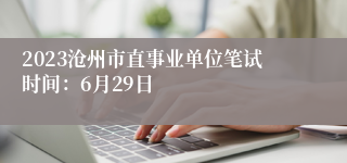 2023沧州市直事业单位笔试时间：6月29日