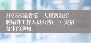 2023福建省第二人民医院招聘编外工作人员公告(三）资格复审的通知