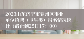 2023山东济宁市兖州区事业单位招聘（卫生类）报名情况统计（截止到25日17：00）